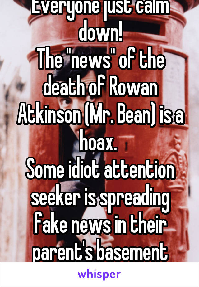 Everyone just calm down!
The "news" of the death of Rowan Atkinson (Mr. Bean) is a hoax. 
Some idiot attention seeker is spreading fake news in their parent's basement again.