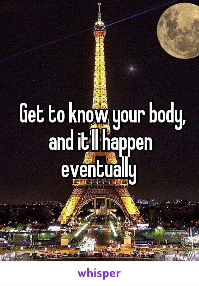  Get to know your body, and it'll happen eventually 