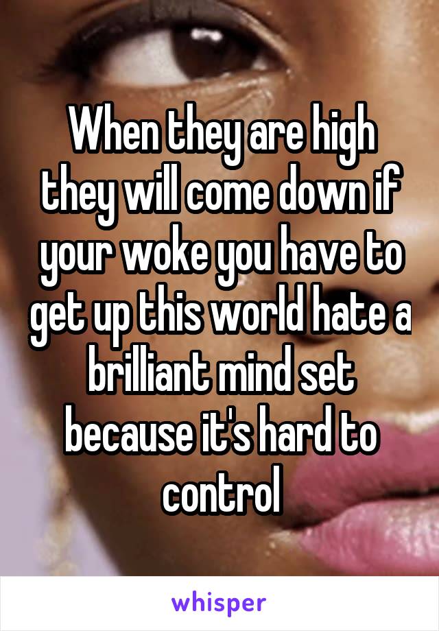 When they are high they will come down if your woke you have to get up this world hate a brilliant mind set because it's hard to control