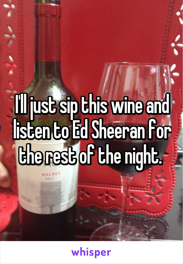 I'll just sip this wine and listen to Ed Sheeran for the rest of the night. 