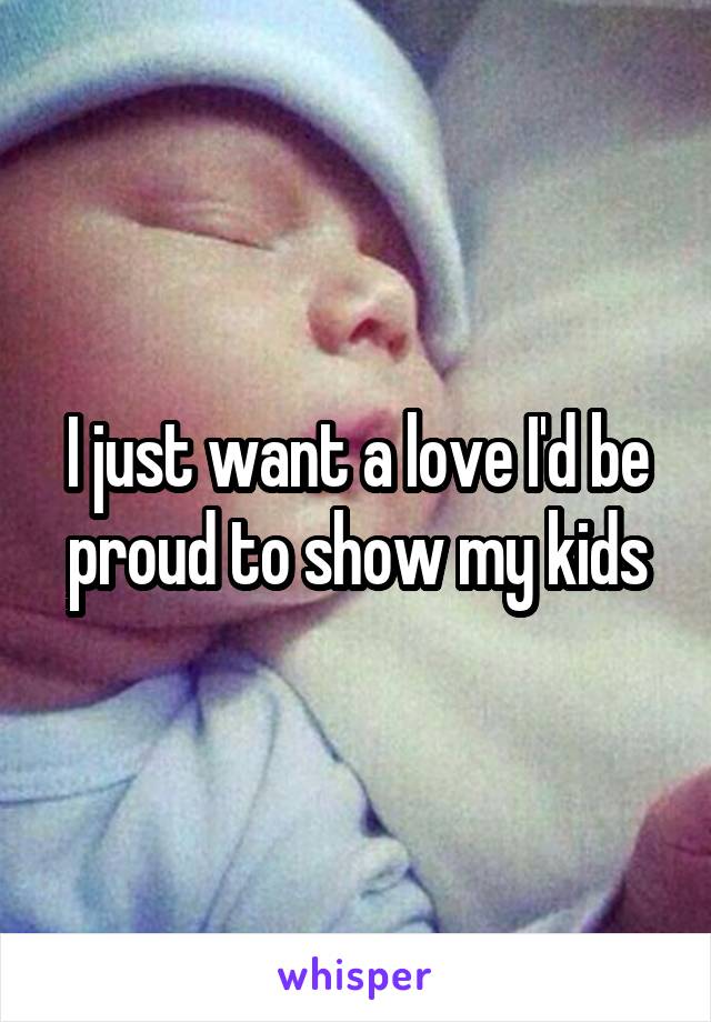 I just want a love I'd be proud to show my kids