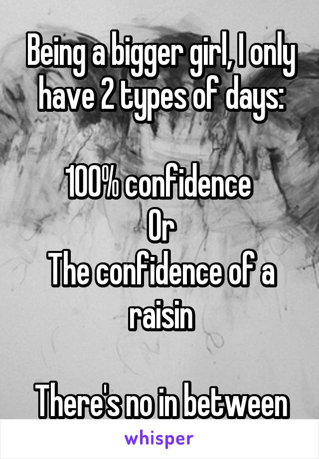 Being a bigger girl, I only have 2 types of days:

100% confidence 
Or
The confidence of a raisin

There's no in between