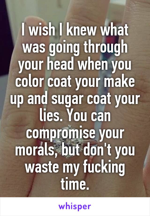 I wish I knew what was going through your head when you color coat your make up and sugar coat your lies. You can compromise your morals, but don't you waste my fucking time.