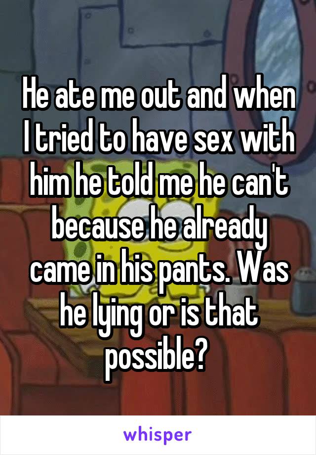 He ate me out and when I tried to have sex with him he told me he can't because he already came in his pants. Was he lying or is that possible? 