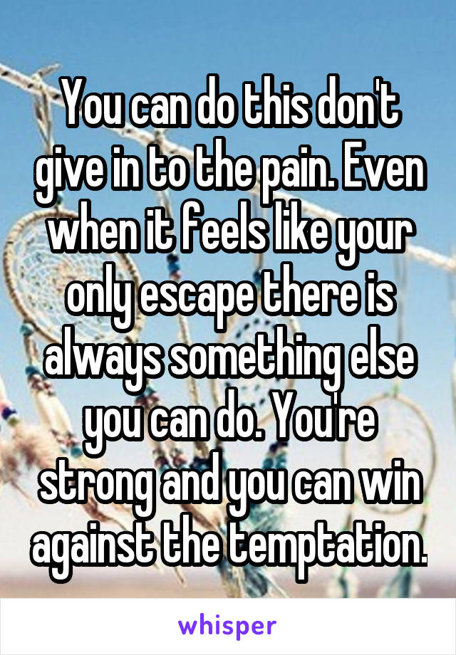 You can do this don't give in to the pain. Even when it feels like your only escape there is always something else you can do. You're strong and you can win against the temptation.