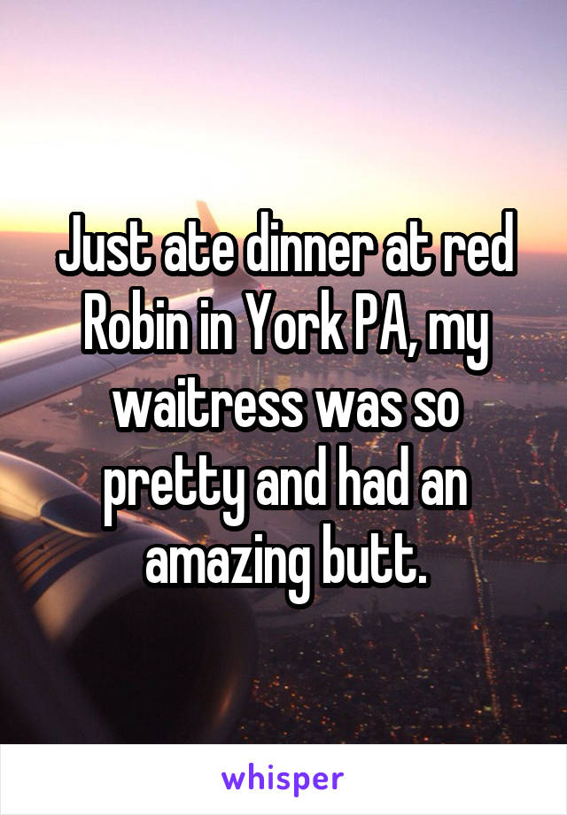 Just ate dinner at red Robin in York PA, my waitress was so pretty and had an amazing butt.