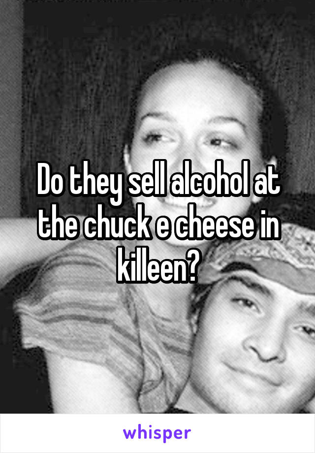 Do they sell alcohol at the chuck e cheese in killeen?