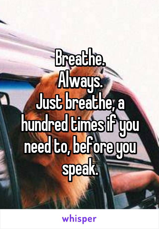 Breathe.
Always.
Just breathe, a hundred times if you need to, before you speak.