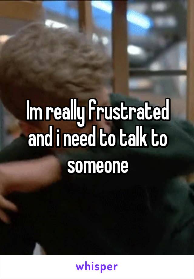 Im really frustrated and i need to talk to someone