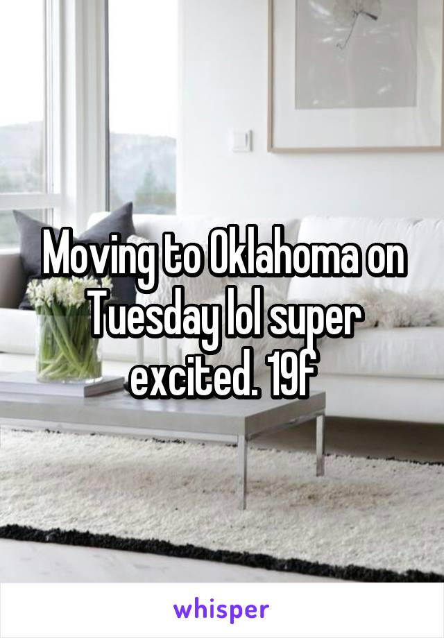 Moving to Oklahoma on Tuesday lol super excited. 19f