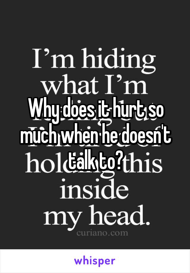 Why does it hurt so much when he doesn't talk to?