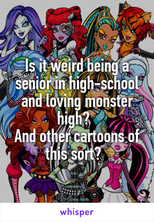 Is it weird being a senior in high-school and loving monster high?  
And other cartoons of this sort?  