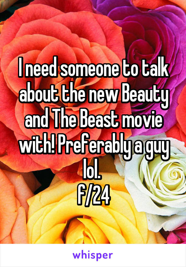 I need someone to talk about the new Beauty and The Beast movie with! Preferably a guy lol. 
f/24