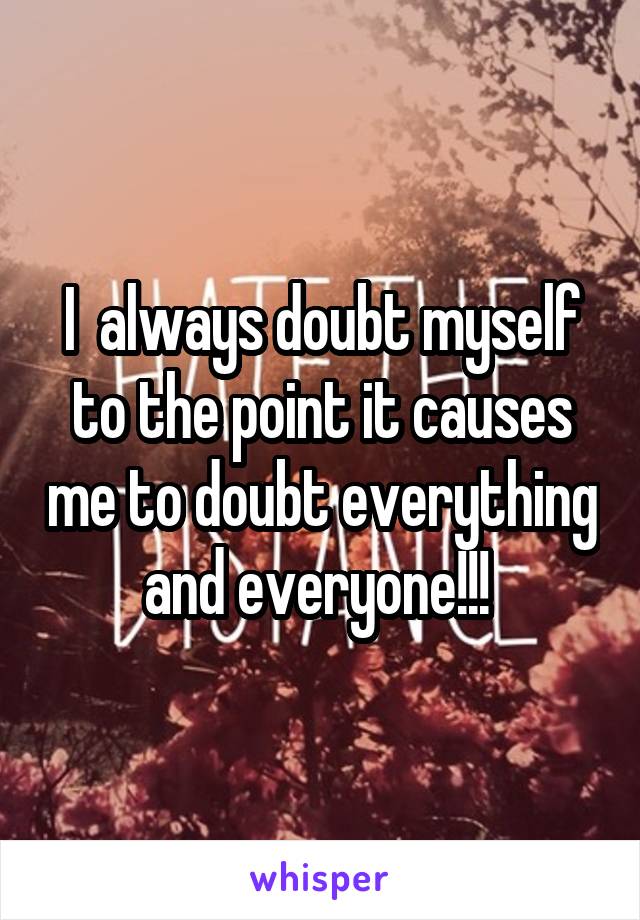 I  always doubt myself to the point it causes me to doubt everything and everyone!!! 