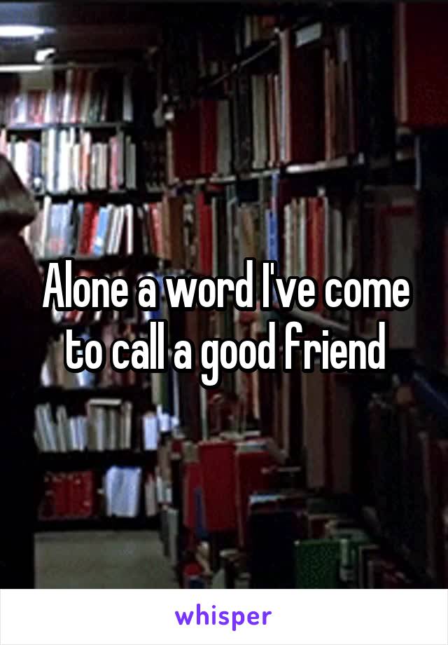 Alone a word I've come to call a good friend