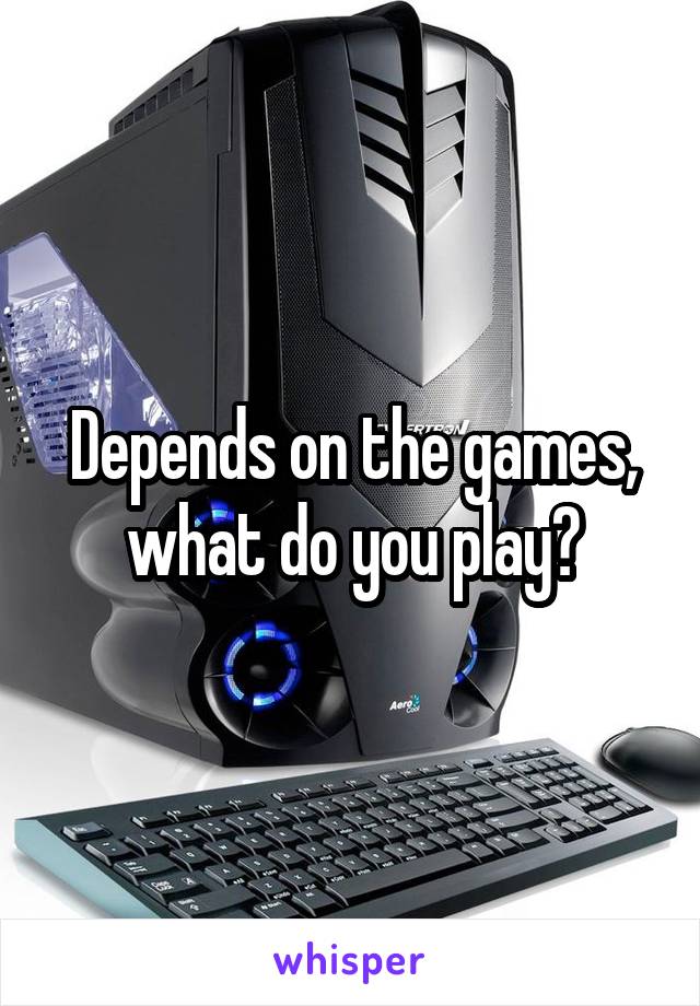 Depends on the games, what do you play?