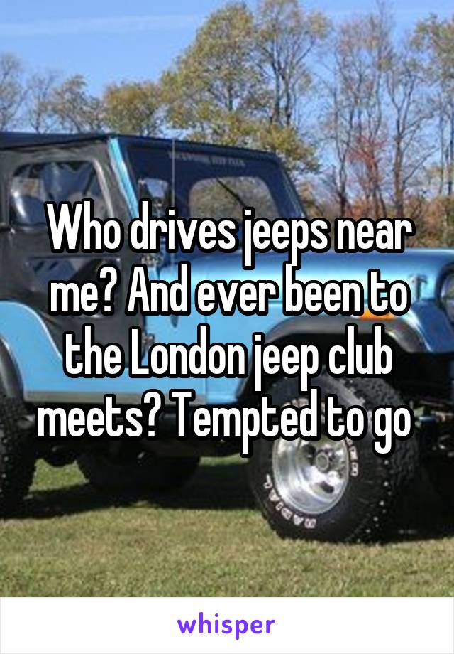 Who drives jeeps near me? And ever been to the London jeep club meets? Tempted to go 