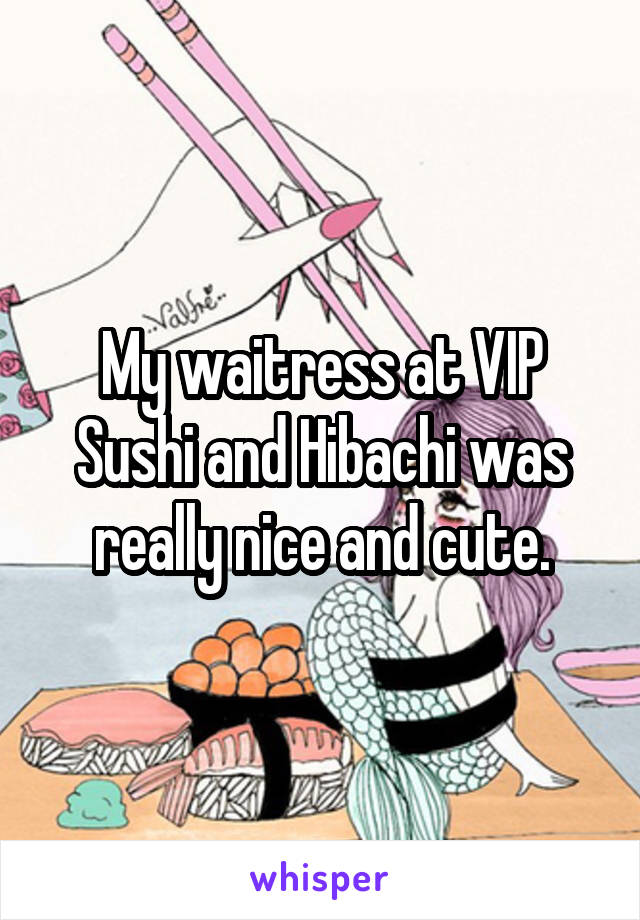 My waitress at VIP Sushi and Hibachi was really nice and cute.