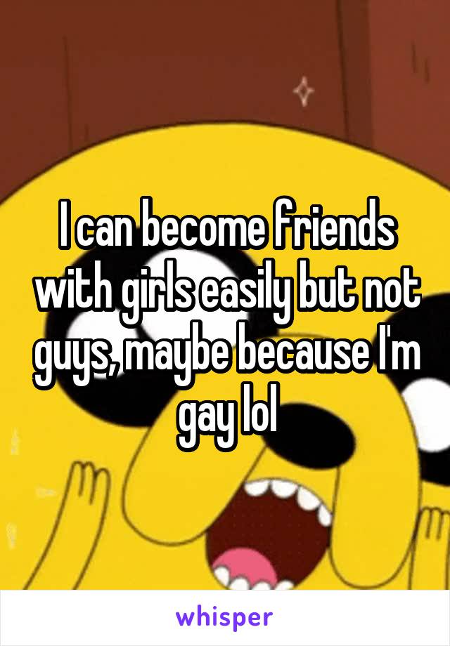 I can become friends with girls easily but not guys, maybe because I'm gay lol