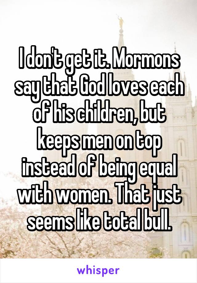 I don't get it. Mormons say that God loves each of his children, but keeps men on top instead of being equal with women. That just seems like total bull.