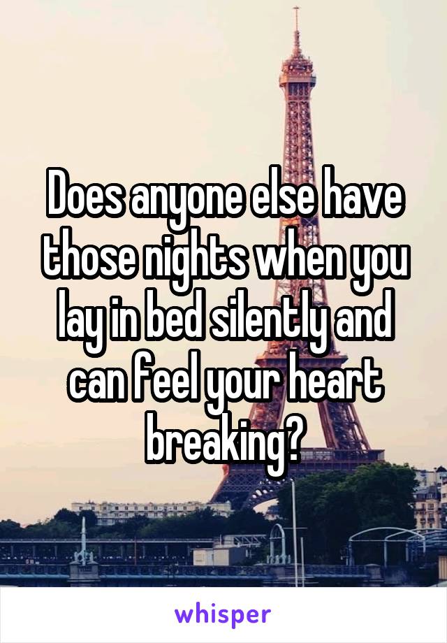 Does anyone else have those nights when you lay in bed silently and can feel your heart breaking?