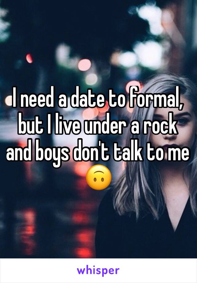 I need a date to formal, but I live under a rock and boys don't talk to me 🙃