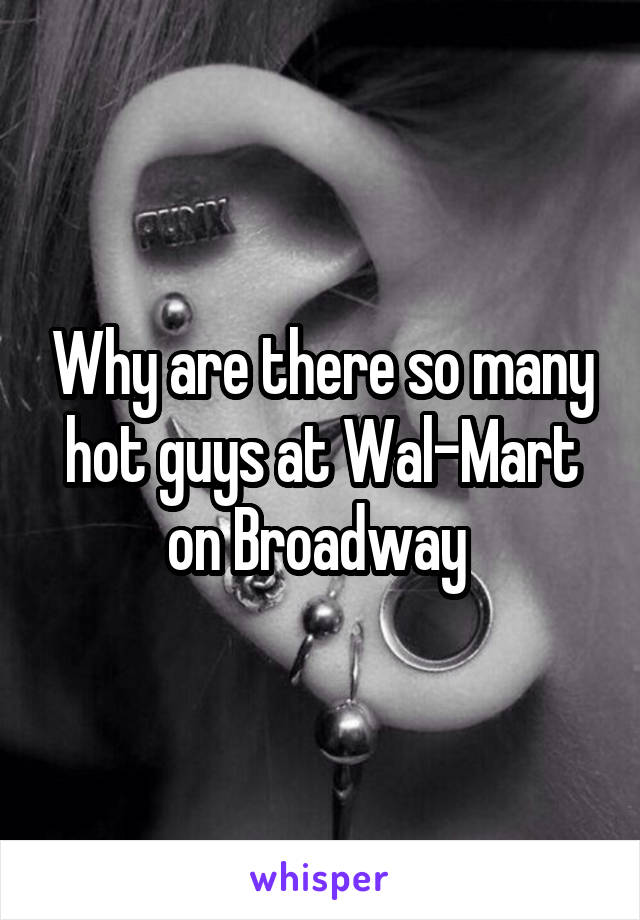 Why are there so many hot guys at Wal-Mart on Broadway 