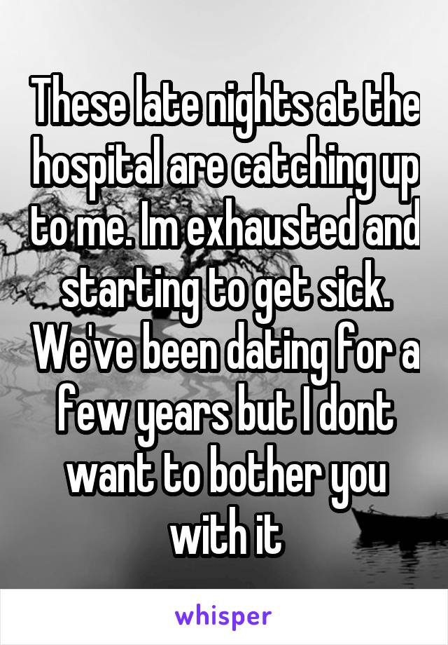 These late nights at the hospital are catching up to me. Im exhausted and starting to get sick. We've been dating for a few years but I dont want to bother you with it