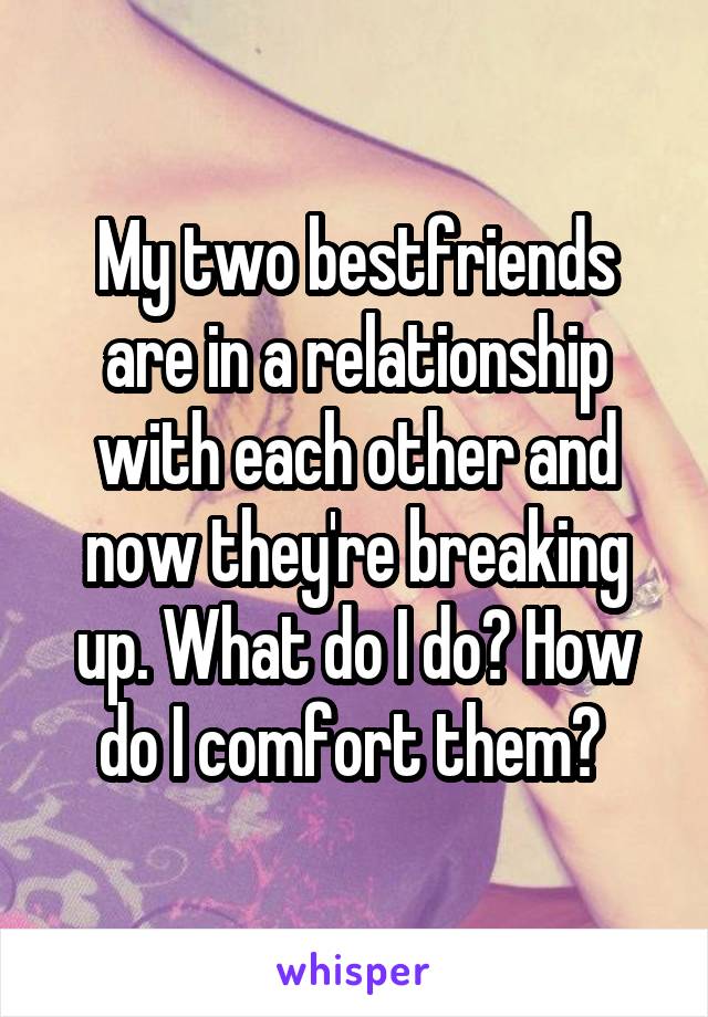 My two bestfriends are in a relationship with each other and now they're breaking up. What do I do? How do I comfort them? 