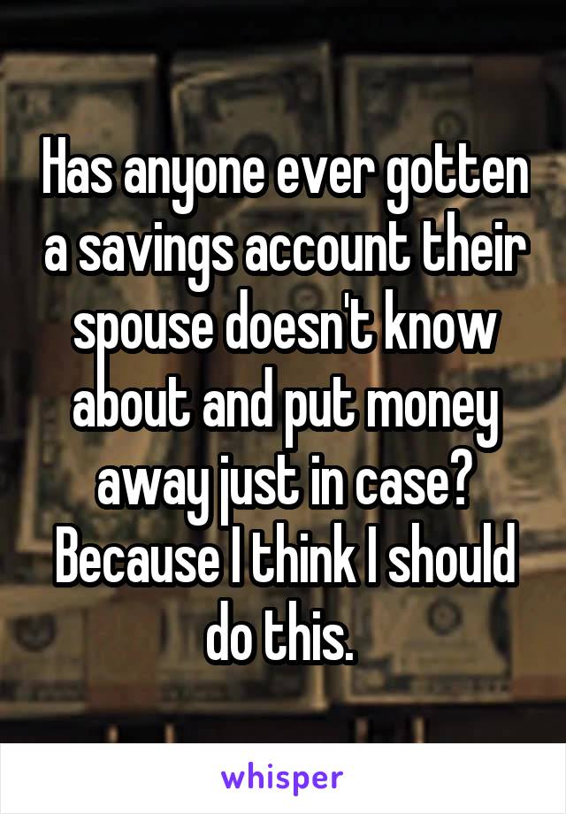 Has anyone ever gotten a savings account their spouse doesn't know about and put money away just in case? Because I think I should do this. 