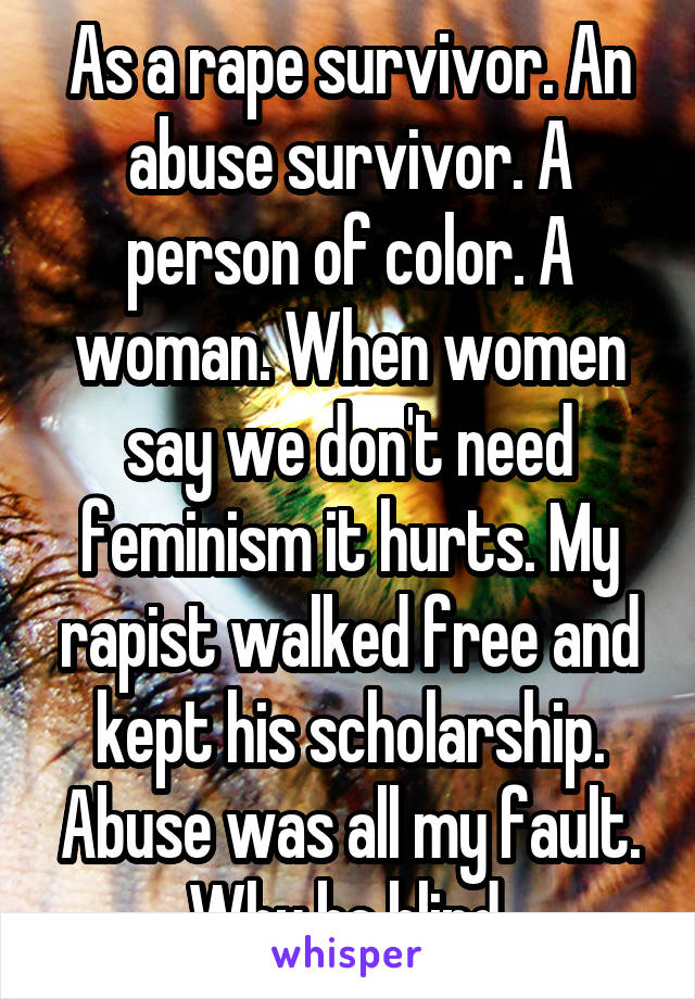 As a rape survivor. An abuse survivor. A person of color. A woman. When women say we don't need feminism it hurts. My rapist walked free and kept his scholarship. Abuse was all my fault. Why be blind.