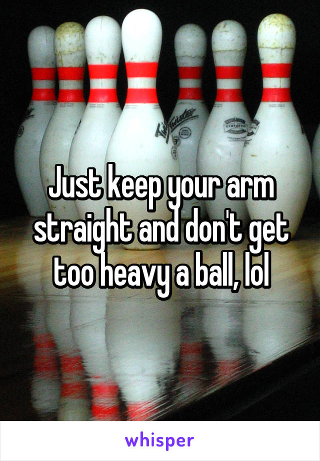 Just keep your arm straight and don't get too heavy a ball, lol