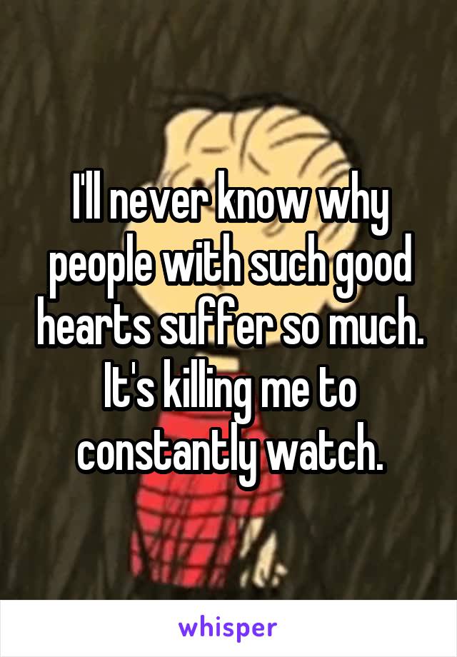 I'll never know why people with such good hearts suffer so much. It's killing me to constantly watch.