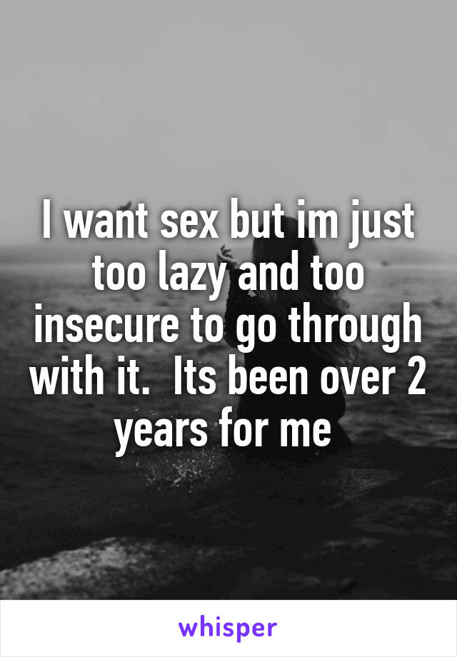 I want sex but im just too lazy and too insecure to go through with it.  Its been over 2 years for me 