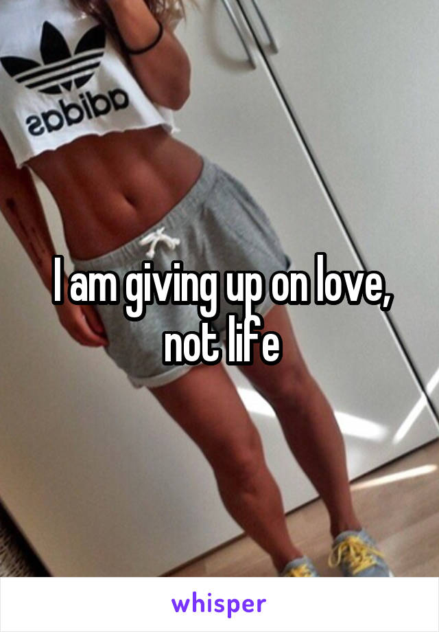 I am giving up on love, not life