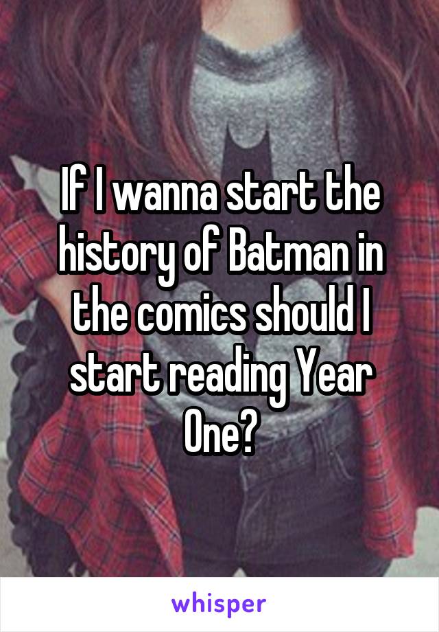 If I wanna start the history of Batman in the comics should I start reading Year One?