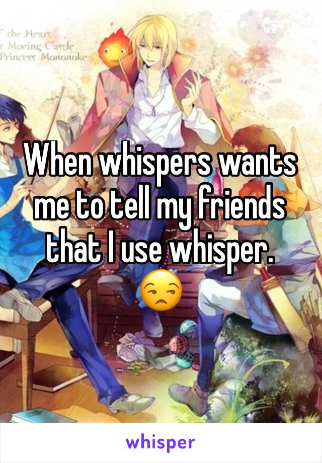 When whispers wants me to tell my friends that I use whisper. 
😒