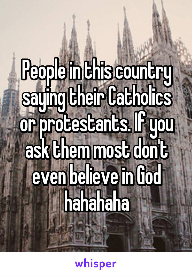 People in this country saying their Catholics or protestants. If you ask them most don't even believe in God hahahaha