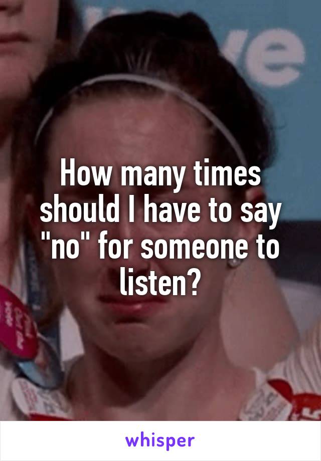 How many times should I have to say "no" for someone to listen?