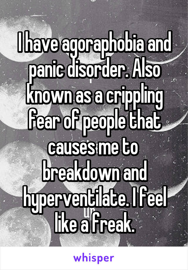 I have agoraphobia and panic disorder. Also known as a crippling fear of people that causes me to  breakdown and hyperventilate. I feel like a freak.