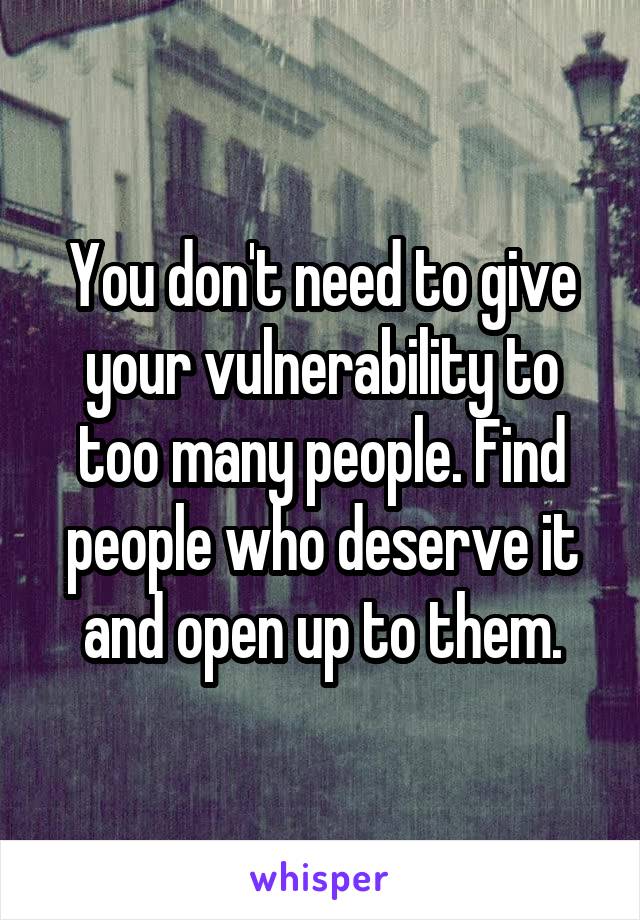 You don't need to give your vulnerability to too many people. Find people who deserve it and open up to them.