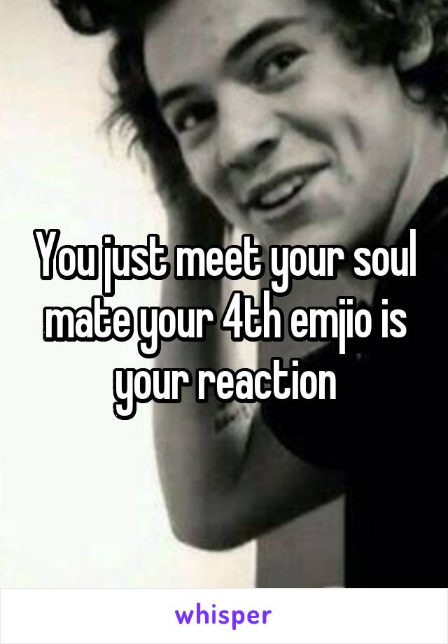 You just meet your soul mate your 4th emjio is your reaction