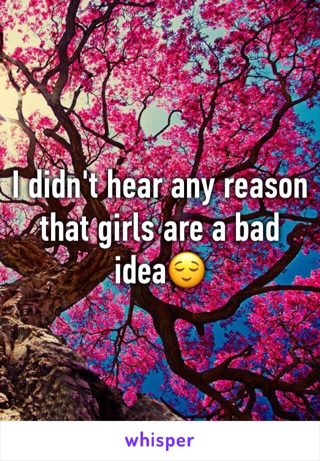 I didn't hear any reason that girls are a bad idea😌