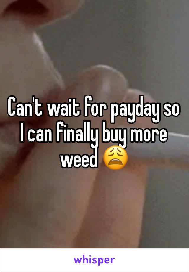 Can't wait for payday so I can finally buy more weed 😩