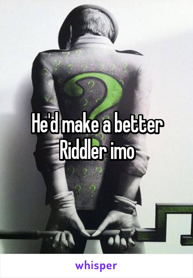 He'd make a better Riddler imo