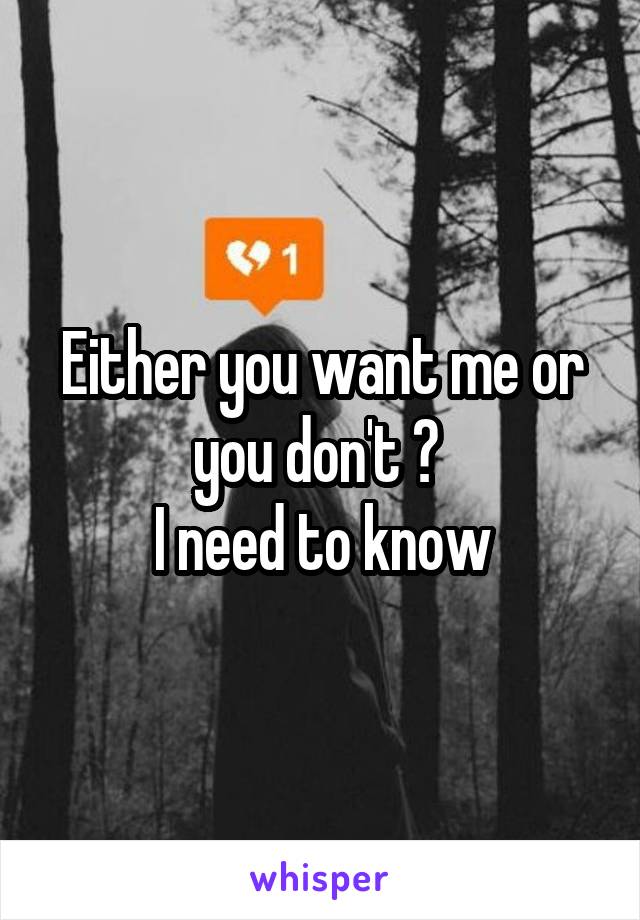 Either you want me or you don't ? 
I need to know