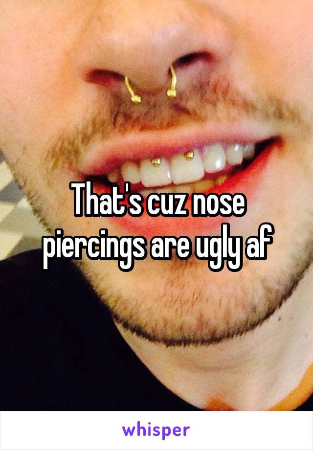 That's cuz nose piercings are ugly af