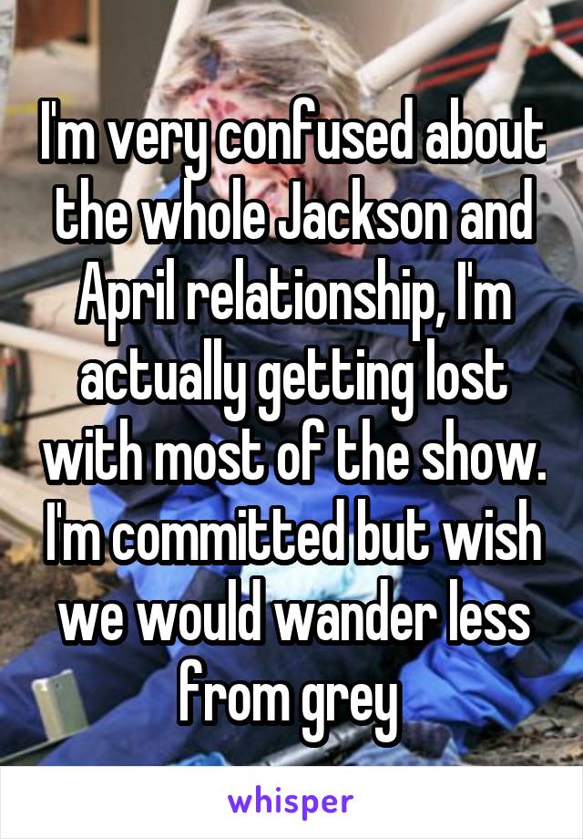 I'm very confused about the whole Jackson and April relationship, I'm actually getting lost with most of the show. I'm committed but wish we would wander less from grey 