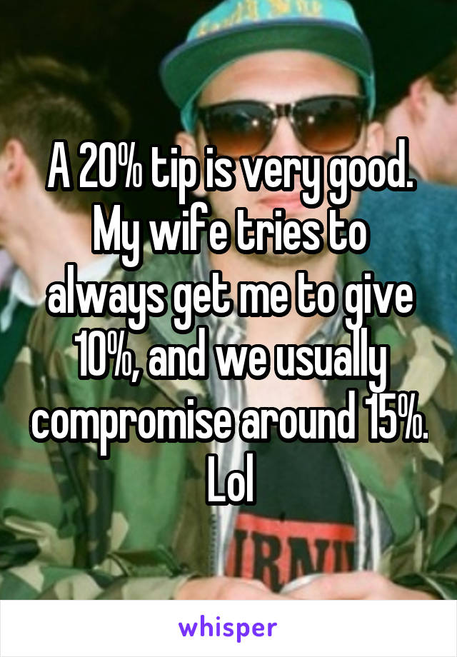 A 20% tip is very good. My wife tries to always get me to give 10%, and we usually compromise around 15%. Lol