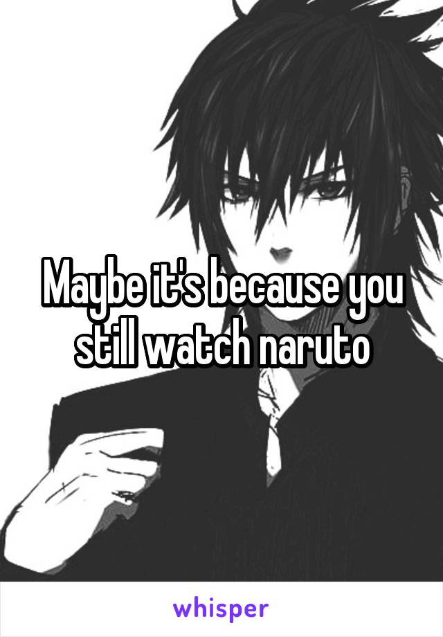 Maybe it's because you still watch naruto